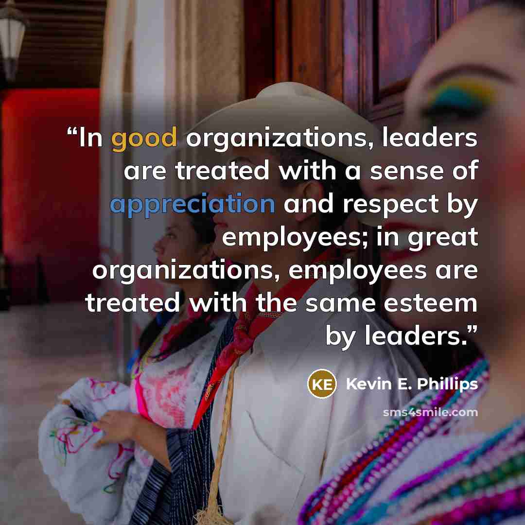 “In good organizations, leaders are treated with a sense of appreciation and respect by employees; in great organizations, employees are treated with the same esteem by leaders.” quote by Kevin E. Phillips