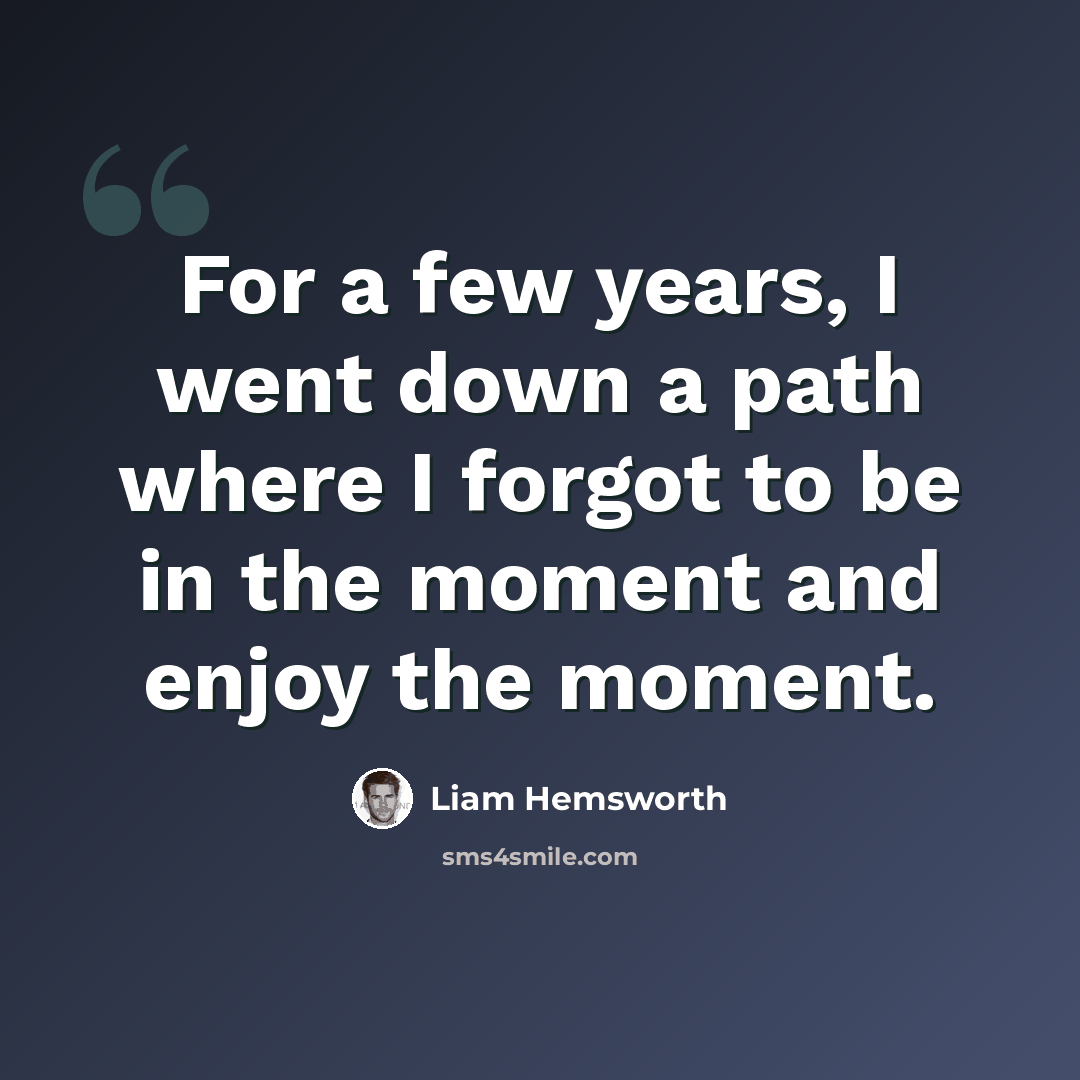 “For a few years, I went down a path where I forgot to be in the moment and enjoy the moment.” quote by Liam Hemsworth