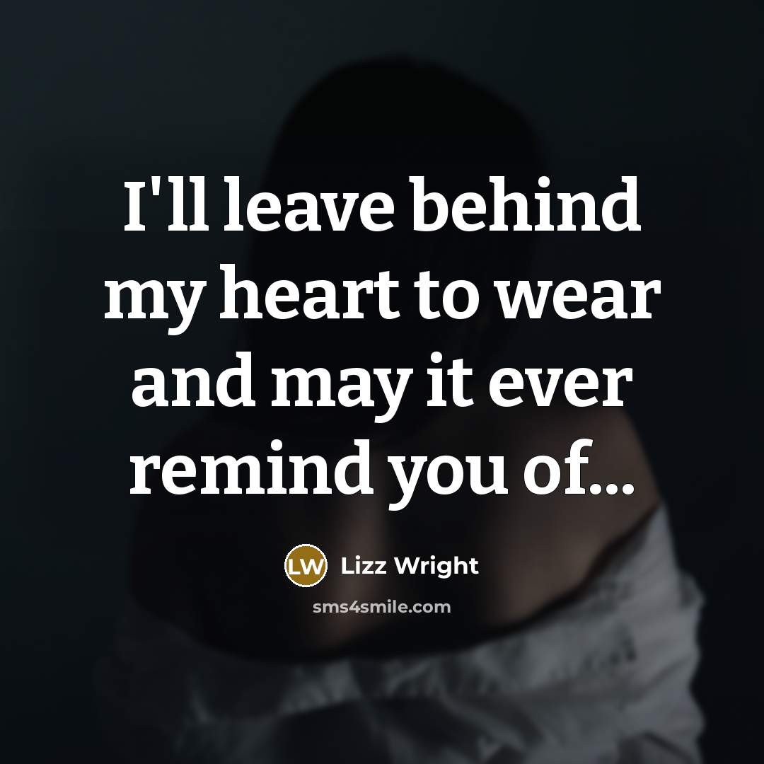 “I'll leave behind my heart to wear and may it ever remind you of...” quote by Lizz Wright