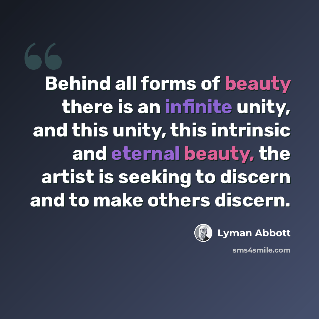 “Behind all forms of beauty there is an infinite unity, and this unity, this intrinsic and eternal beauty, the artist is seeking to discern and to make others discern.” quote by Lyman Abbott
