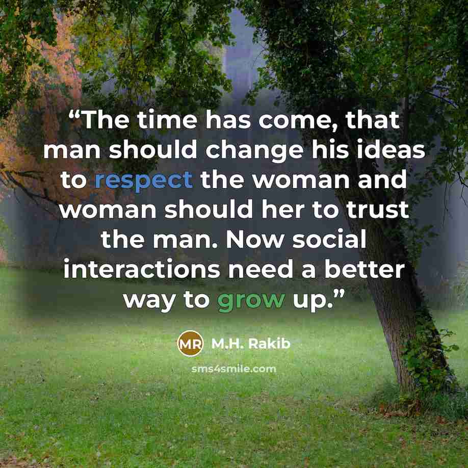 “The time has come, that man should change his ideas to respect the woman and woman should her to trust the man. Now social interactions need a better way to grow up.” quote by M.H. Rakib