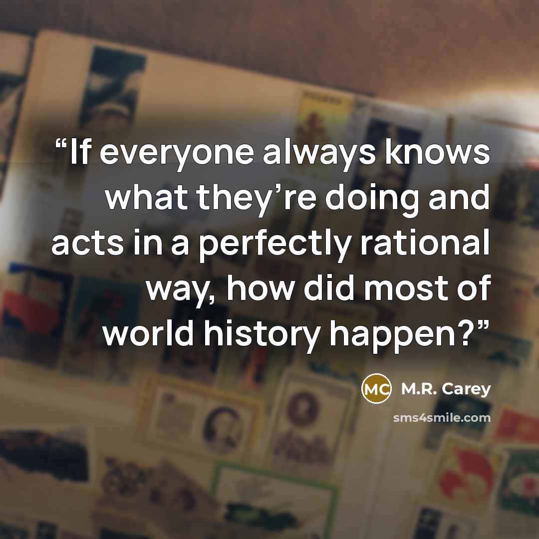 “If everyone always knows what they’re doing and acts in a perfectly rational way, how did most of world history happen?” quote by M.R. Carey