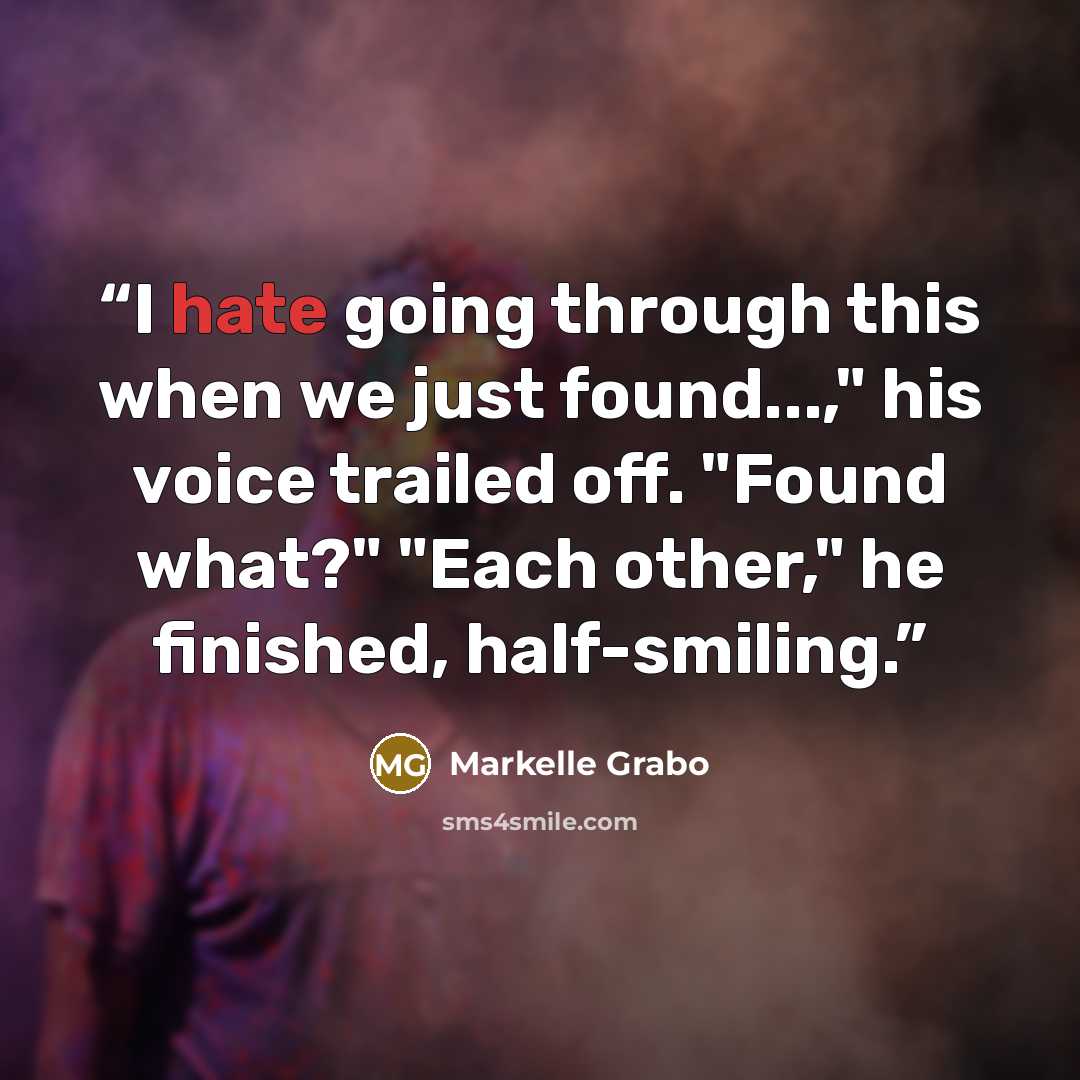 “I hate going through this when we just found...," his voice trailed off. "Found what?" "Each other," he finished, half-smiling.” quote by Markelle Grabo