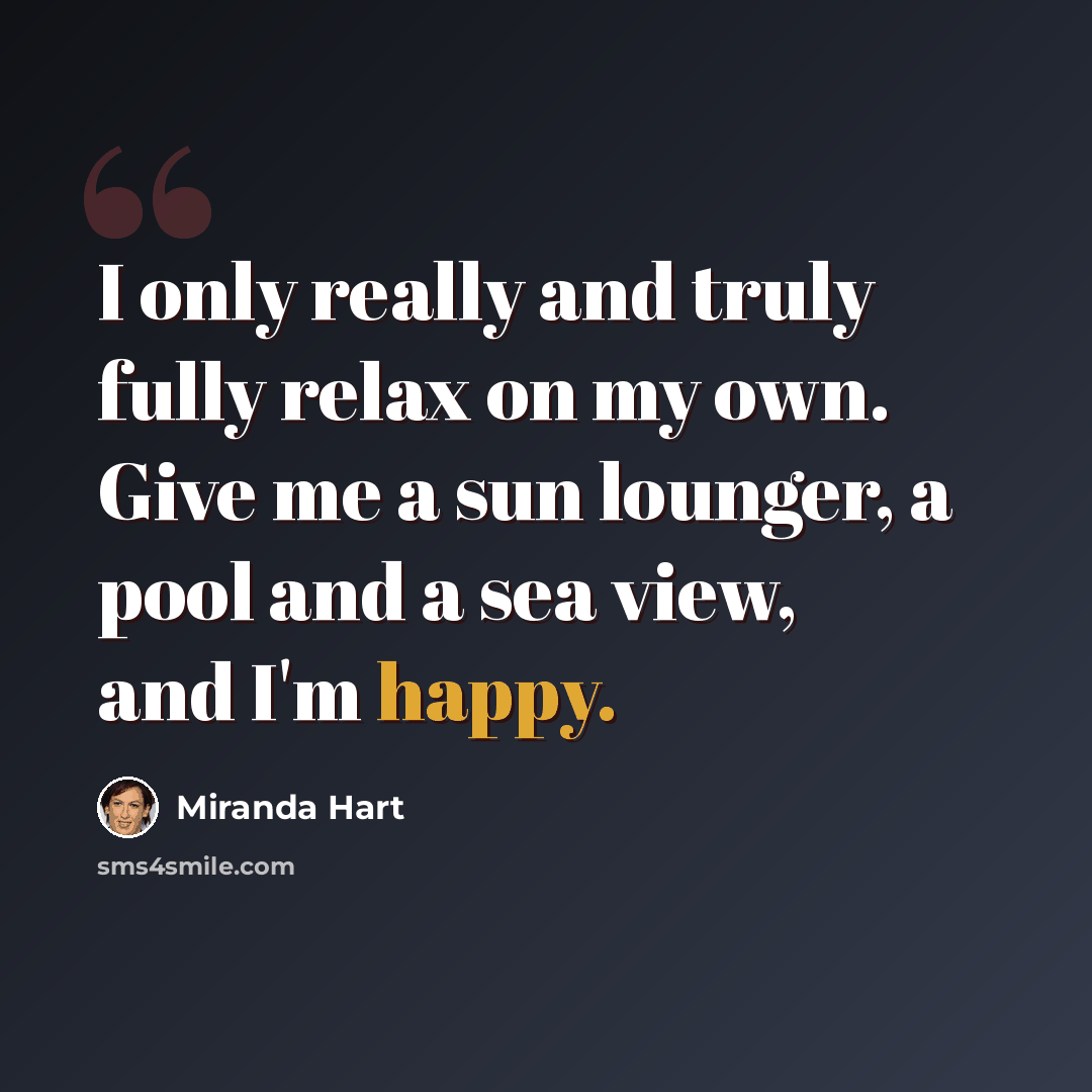 “I only really and truly fully relax on my own. Give me a sun lounger, a pool and a sea view, and I'm happy.” quote by Miranda Hart