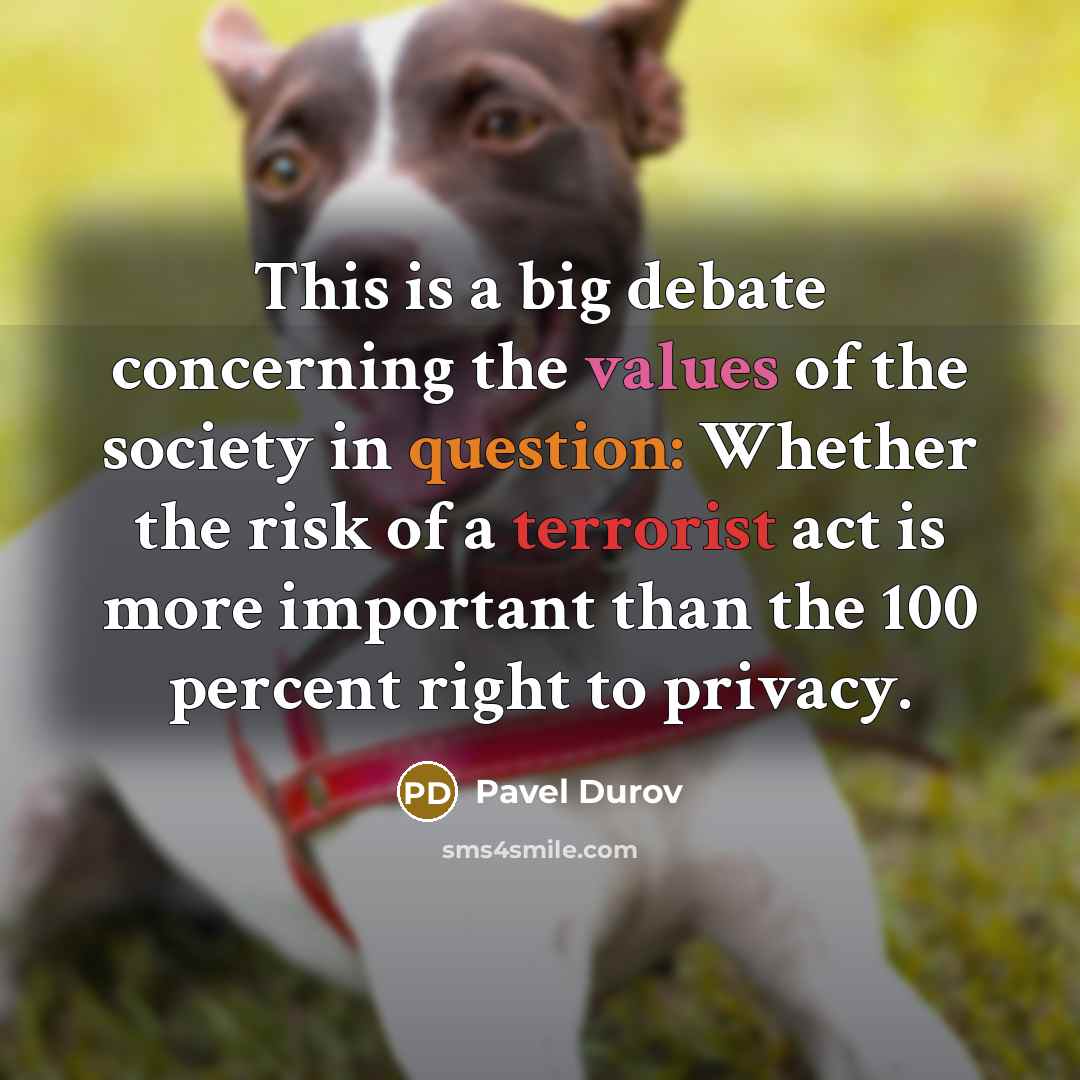 “This is a big debate concerning the values of the society in question: Whether the risk of a terrorist act is more important than the 100 percent right to privacy.” quote by Pavel Durov