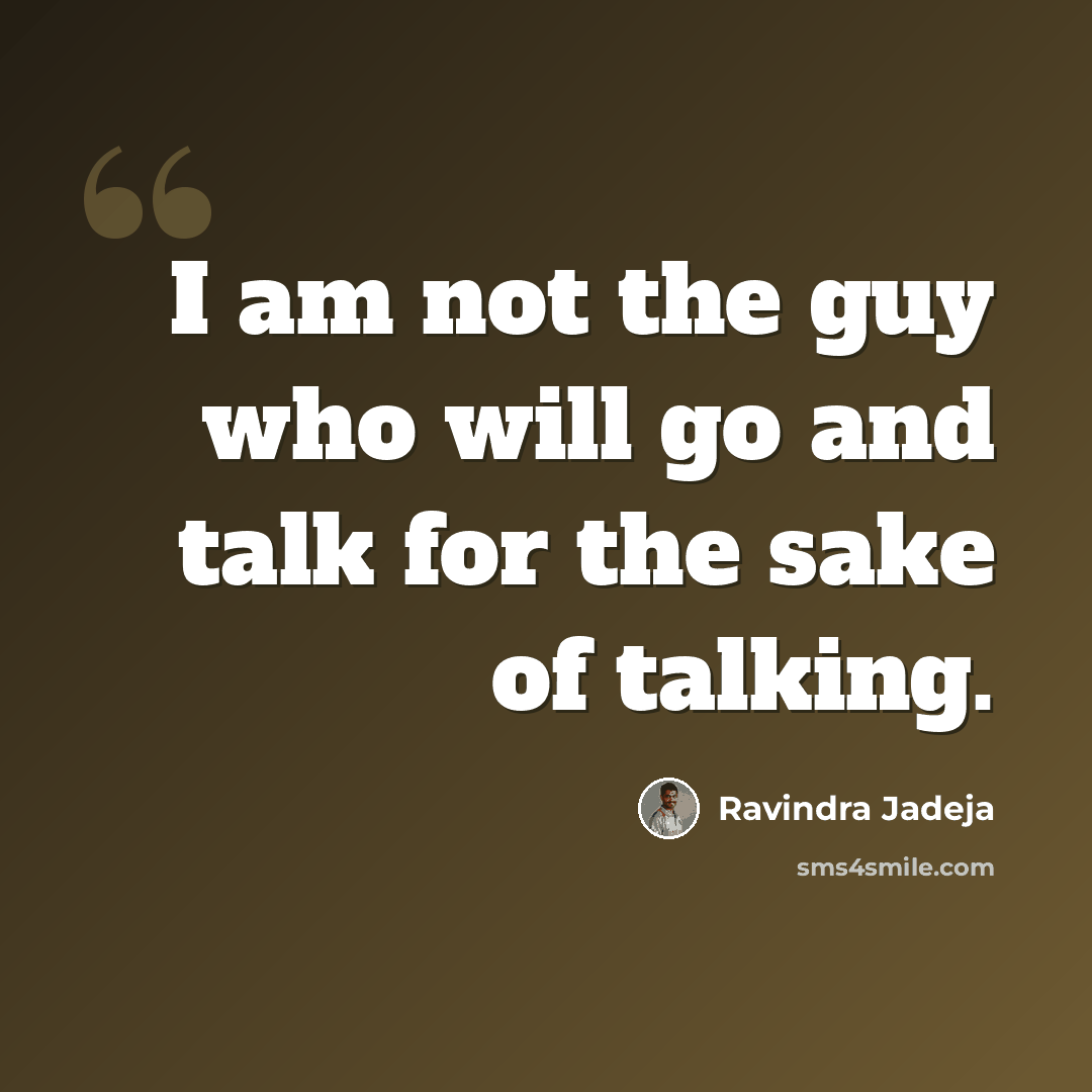 “I am not the guy who will go and talk for the sake of talking.” quote by Ravindra Jadeja