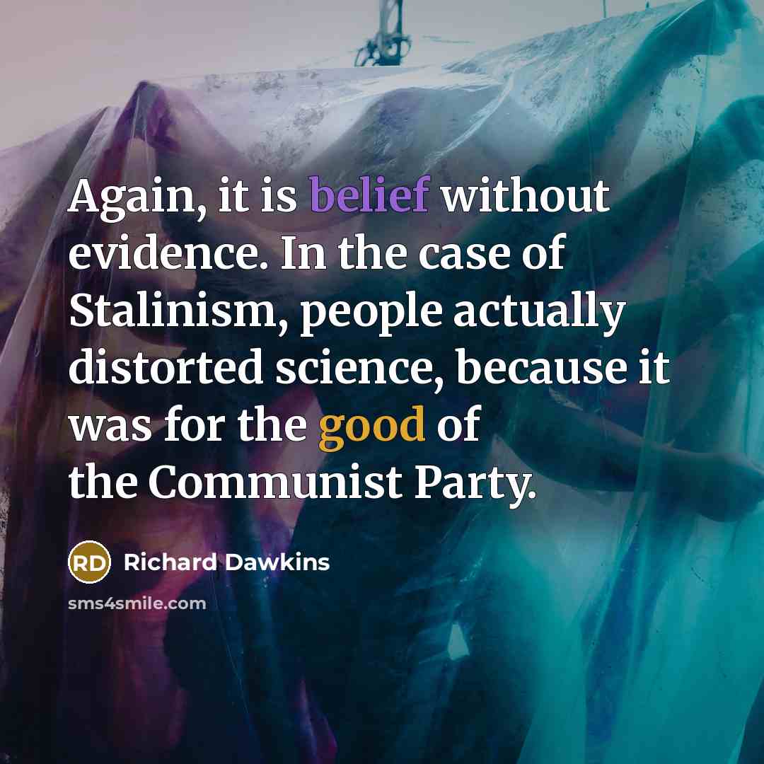 “Again, it is belief without evidence. In the case of Stalinism, people actually distorted science, because it was for the good of the Communist Party.” quote by Richard Dawkins
