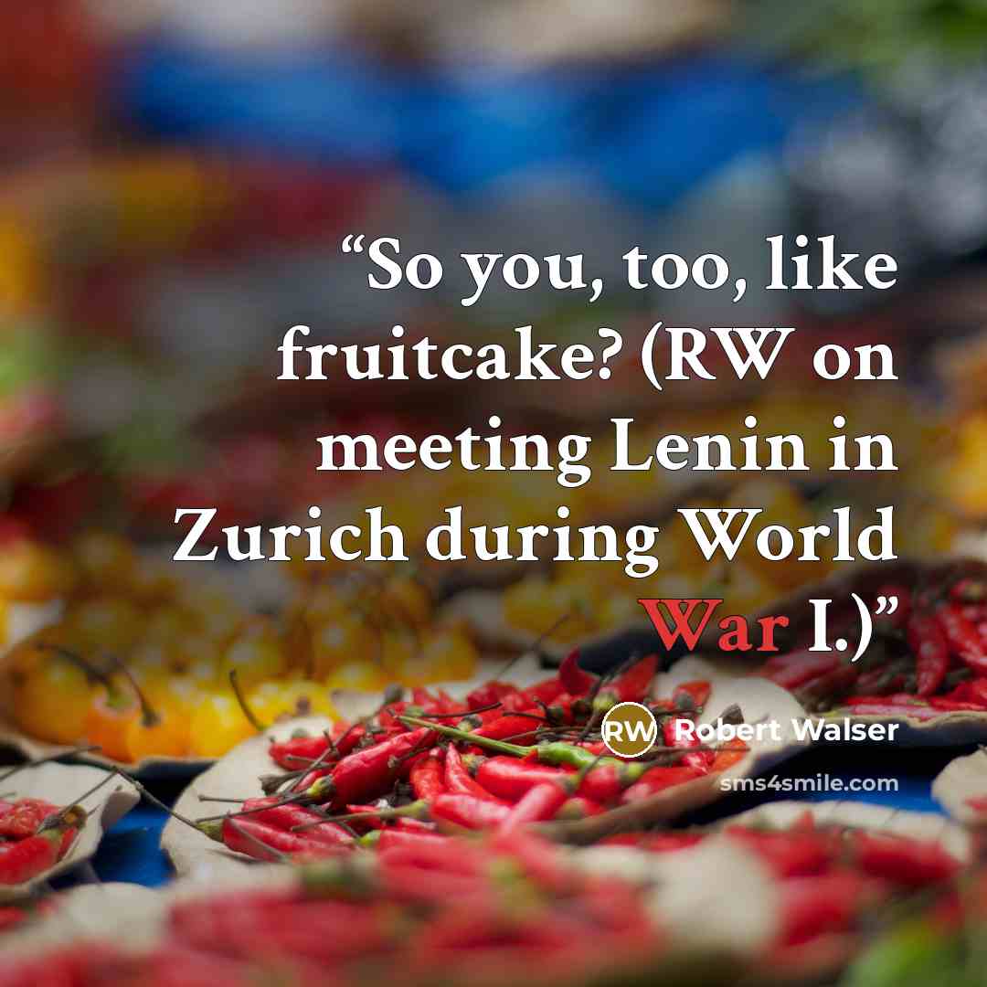 “So you, too, like fruitcake? (RW on meeting Lenin in Zurich during World War I.)” quote by Robert Walser