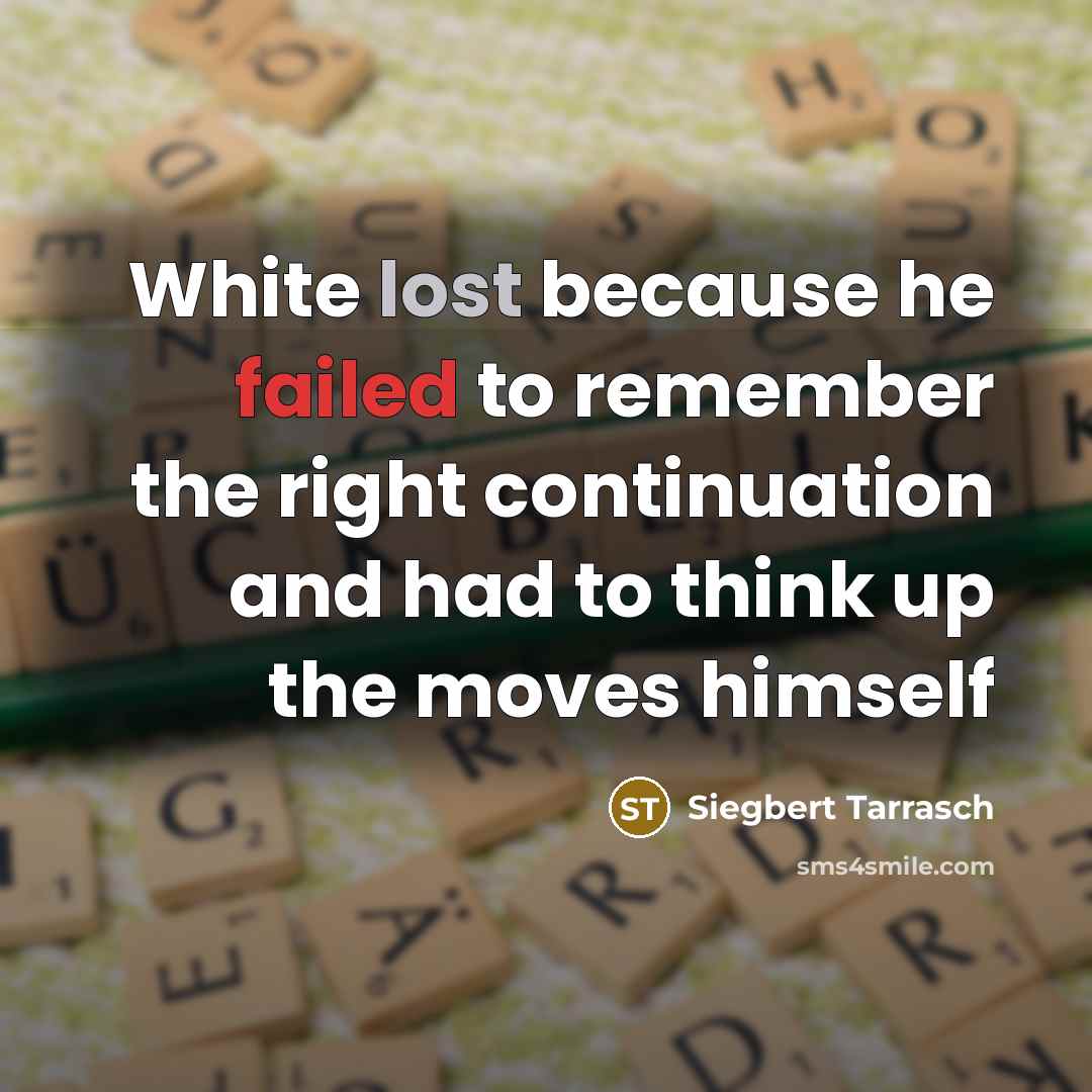 “White lost because he failed to remember the right continuation and had to think up the moves himself” quote by Siegbert Tarrasch