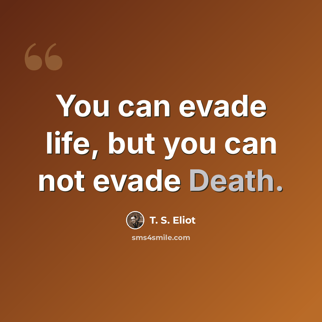 “You can evade life, but you can not evade Death.” quote by T. S. Eliot