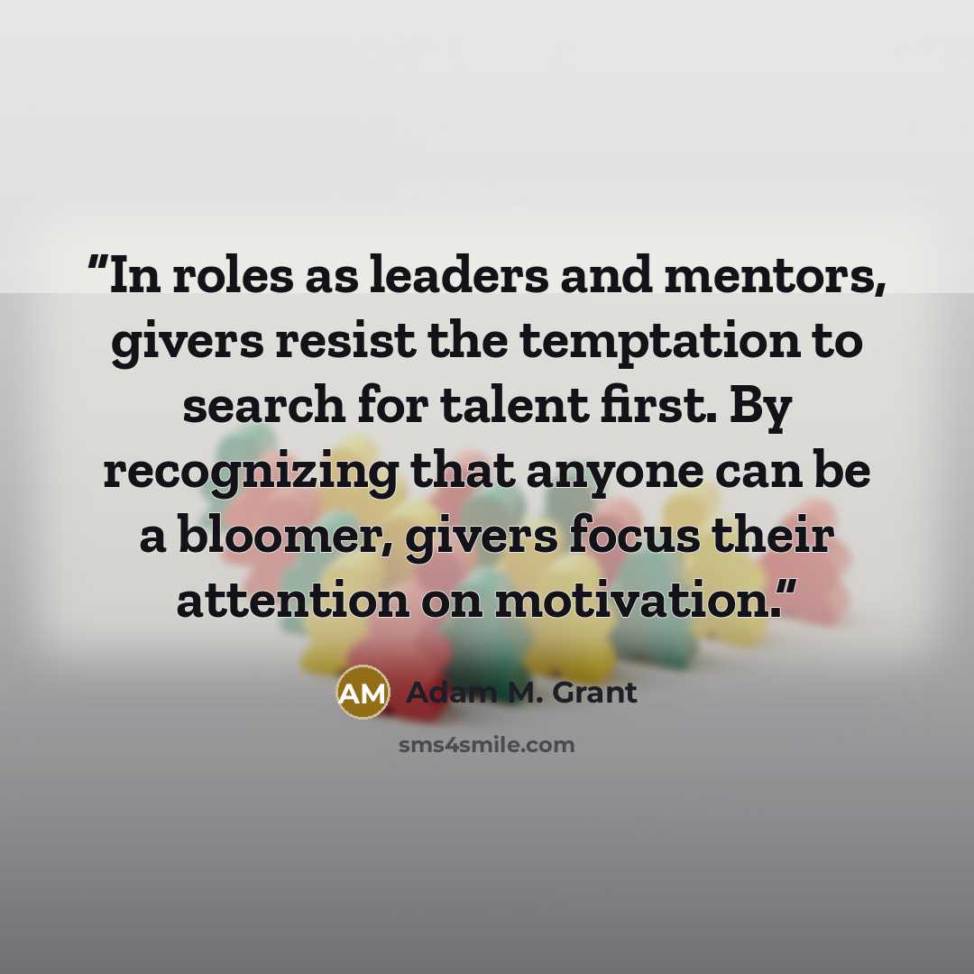 “In roles as leaders and mentors, givers resist the temptation to search for talent first. By recognizing that anyone can be a bloomer, givers focus their attention on motivation.” quote by Adam M. Grant