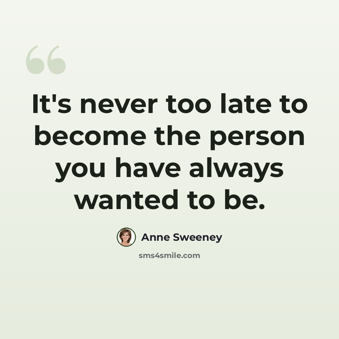 “It's never too late to become the person you have always wanted to be.” quote by Anne Sweeney