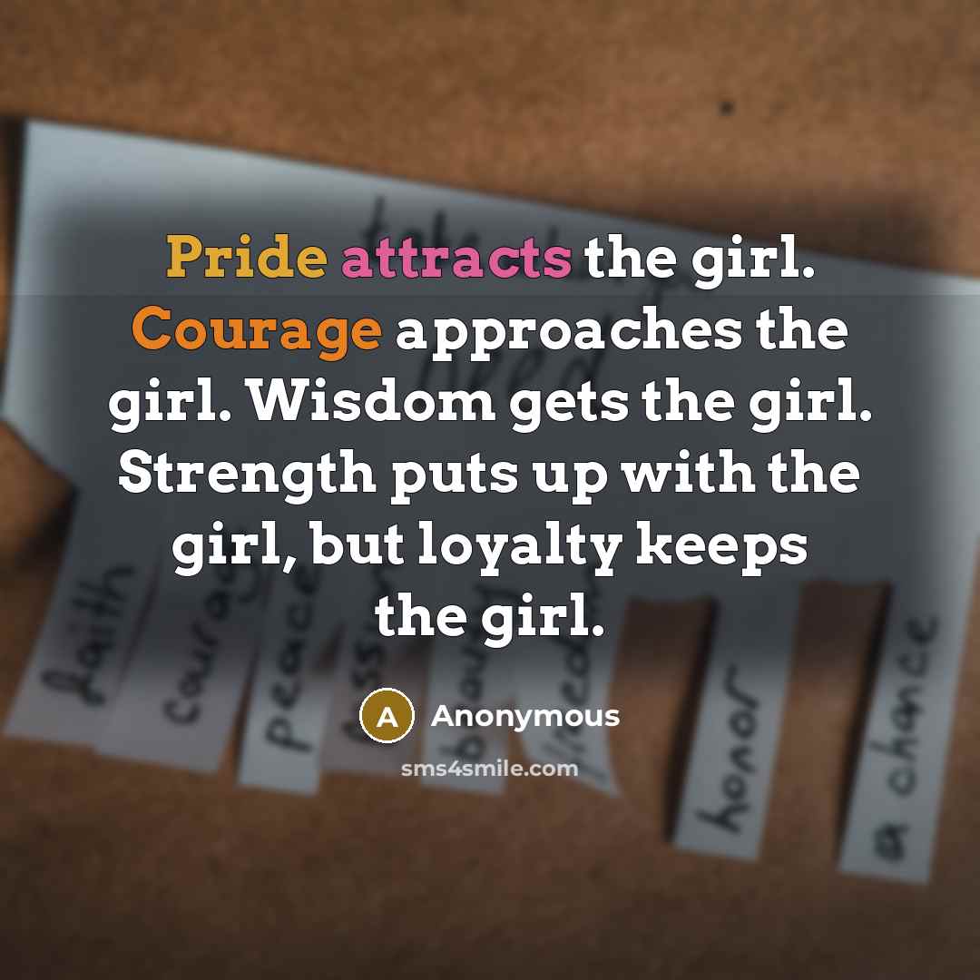 “Pride attracts the girl. Courage approaches the girl. Wisdom gets the girl. Strength puts up with the girl, but loyalty keeps the girl.” quote by Anonymous