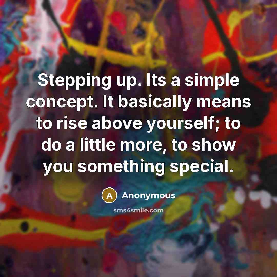 “Stepping up. Its a simple concept. It basically means to rise above yourself; to do a little more, to show you something special.” quote by Anonymous