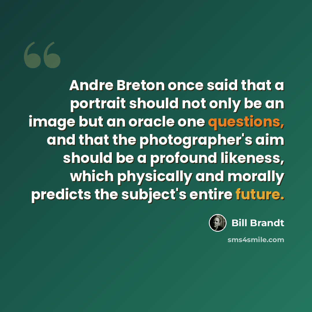 “Andre Breton once said that a portrait should not only be an image but an oracle one questions, and that the photographer's aim should be a profound likeness, which physically and morally predicts the subject's entire future.” quote by Bill Brandt