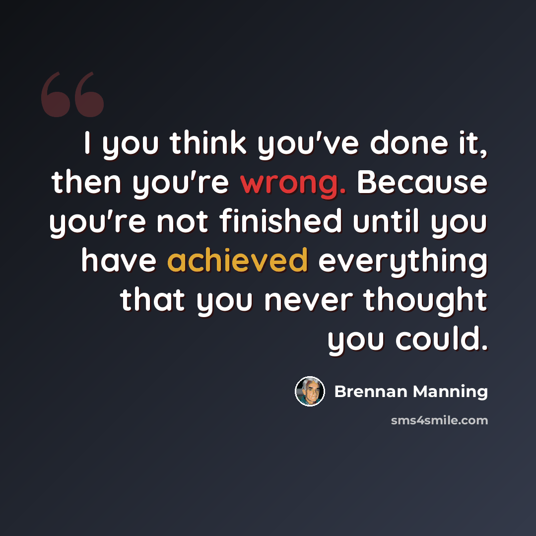 “I you think you've done it, then you're wrong. Because you're not finished until you have achieved everything that you never thought you could.” quote by Brennan Manning
