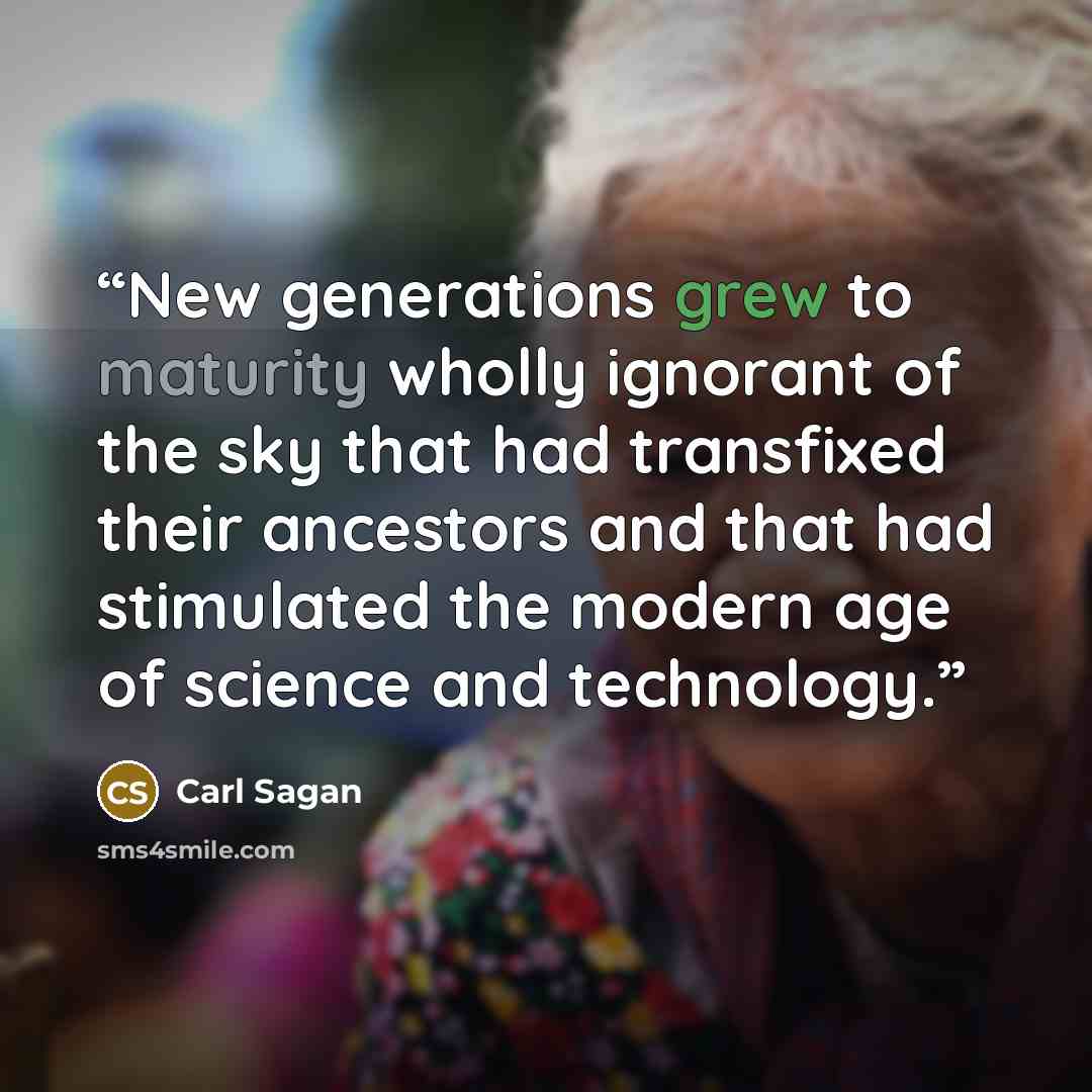 “New generations grew to maturity wholly ignorant of the sky that had transfixed their ancestors and that had stimulated the modern age of science and technology.” quote by Carl Sagan