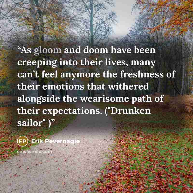 “As gloom and doom have been creeping into their lives, many can’t feel anymore the freshness of their emotions that withered alongside the wearisome path of their expectations. ("Drunken sailor" )” quote by Erik Pevernagie