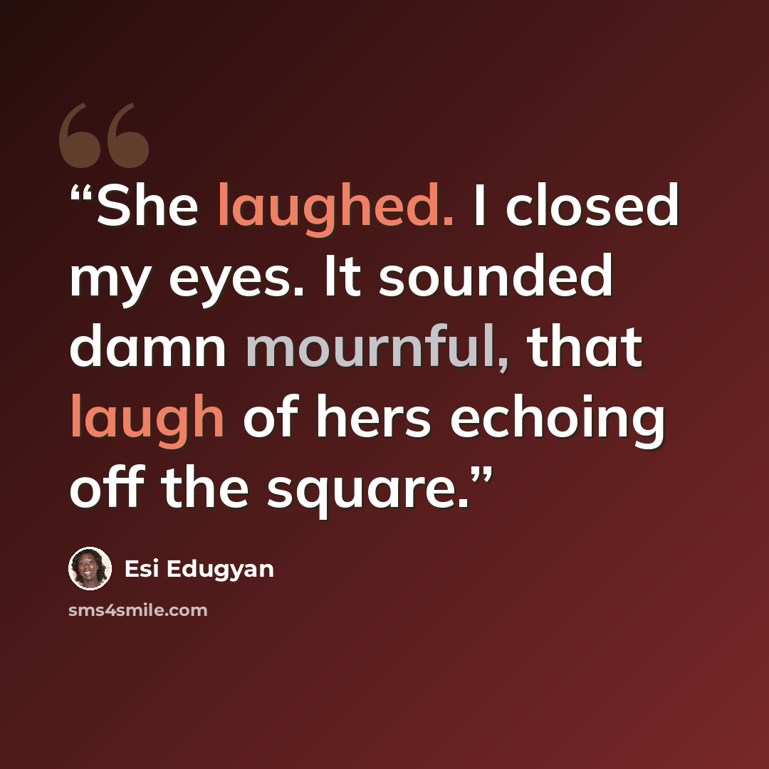 “She laughed. I closed my eyes. It sounded damn mournful, that laugh of hers echoing off the square.” quote by Esi Edugyan