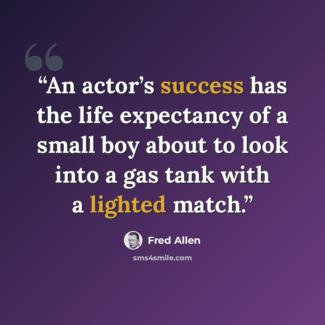 “An actor’s success has the life expectancy of a small boy about to look into a gas tank with a lighted match.” quote by Fred Allen