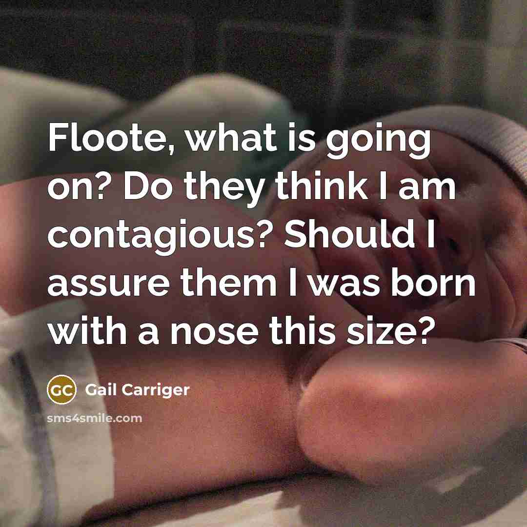 “Floote, what is going on? Do they think I am contagious? Should I assure them I was born with a nose this size?” quote by Gail Carriger