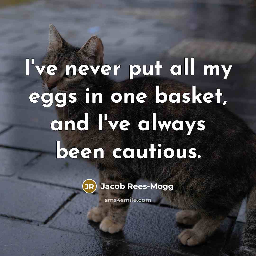 “I've never put all my eggs in one basket, and I've always been cautious.” quote by Jacob Rees-Mogg