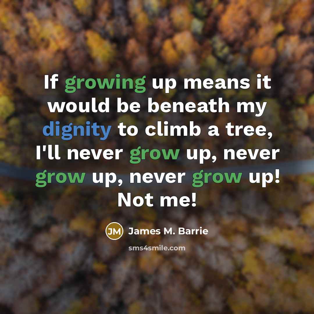 “If growing up means it would be beneath my dignity to climb a tree, I'll never grow up, never grow up, never grow up! Not me!” quote by James M. Barrie