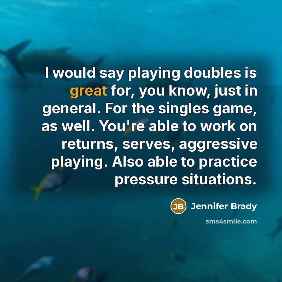 “I would say playing doubles is great for, you know, just in general. For the singles game, as well. You're able to work on returns, serves, aggressive playing. Also able to practice pressure situations.” quote by Jennifer Brady