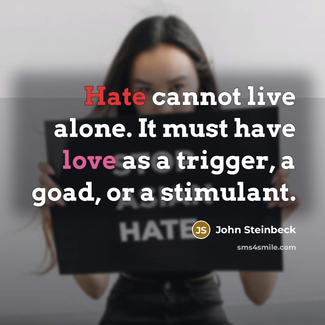 “Hate cannot live alone. It must have love as a trigger, a goad, or a stimulant.” quote by John Steinbeck