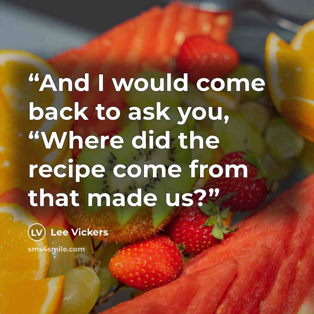 “And I would come back to ask you, “Where did the recipe come from that made us?” quote by Lee Vickers