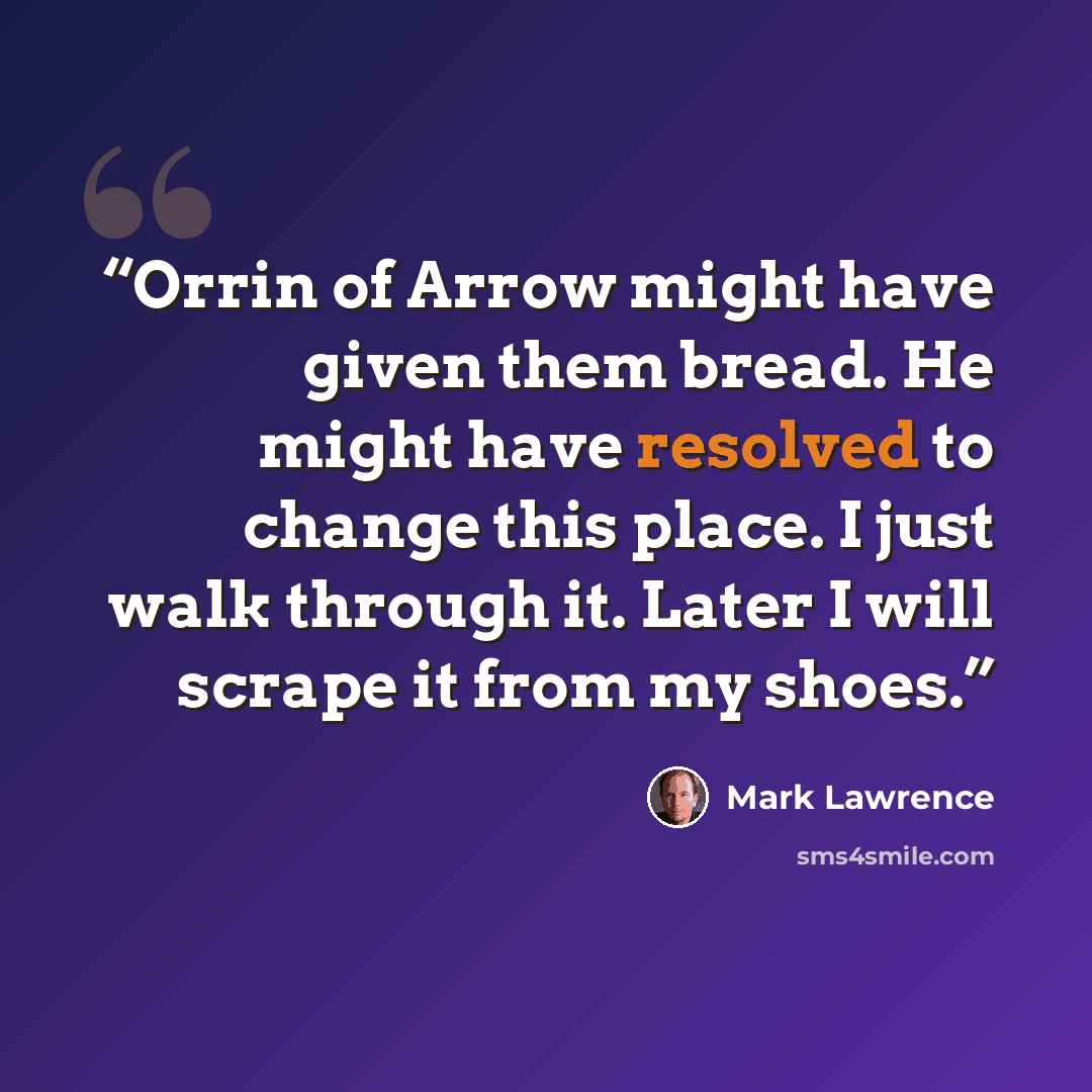 “Orrin of Arrow might have given them bread. He might have resolved to change this place. I just walk through it. Later I will scrape it from my shoes.” quote by Mark Lawrence