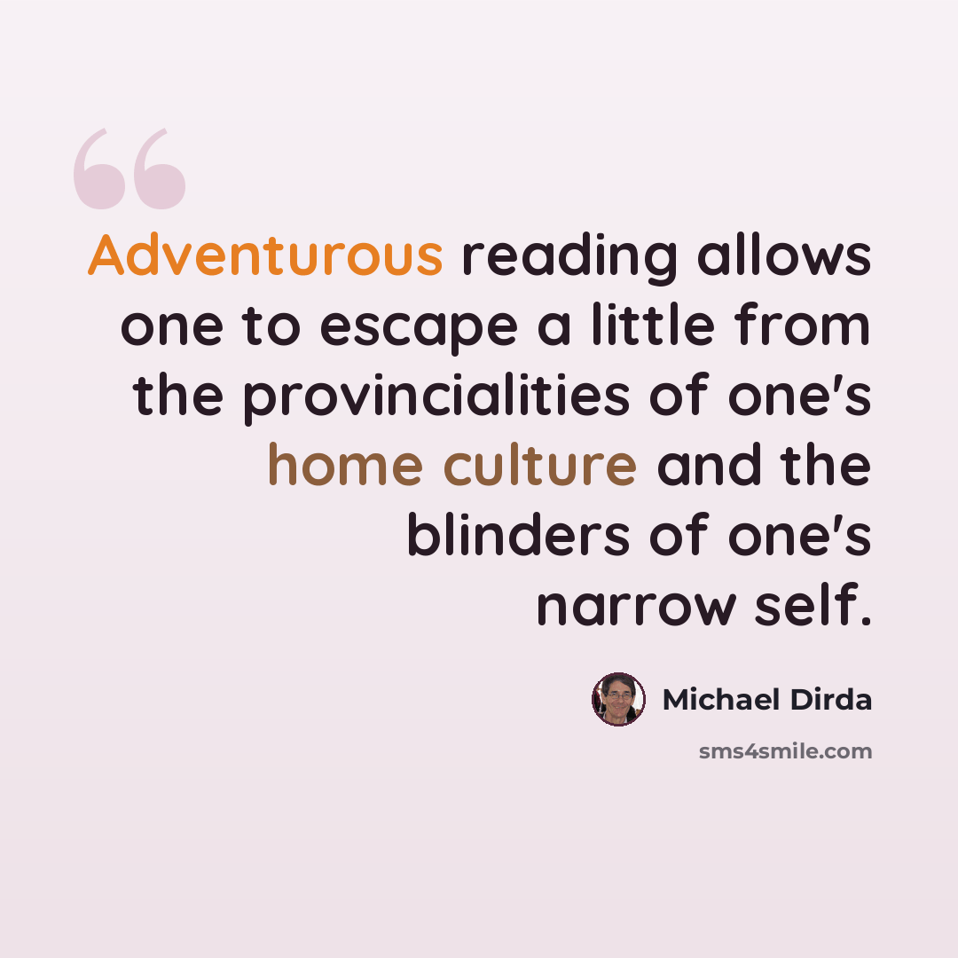 “Adventurous reading allows one to escape a little from the provincialities of one's home culture and the blinders of one's narrow self.” quote by Michael Dirda