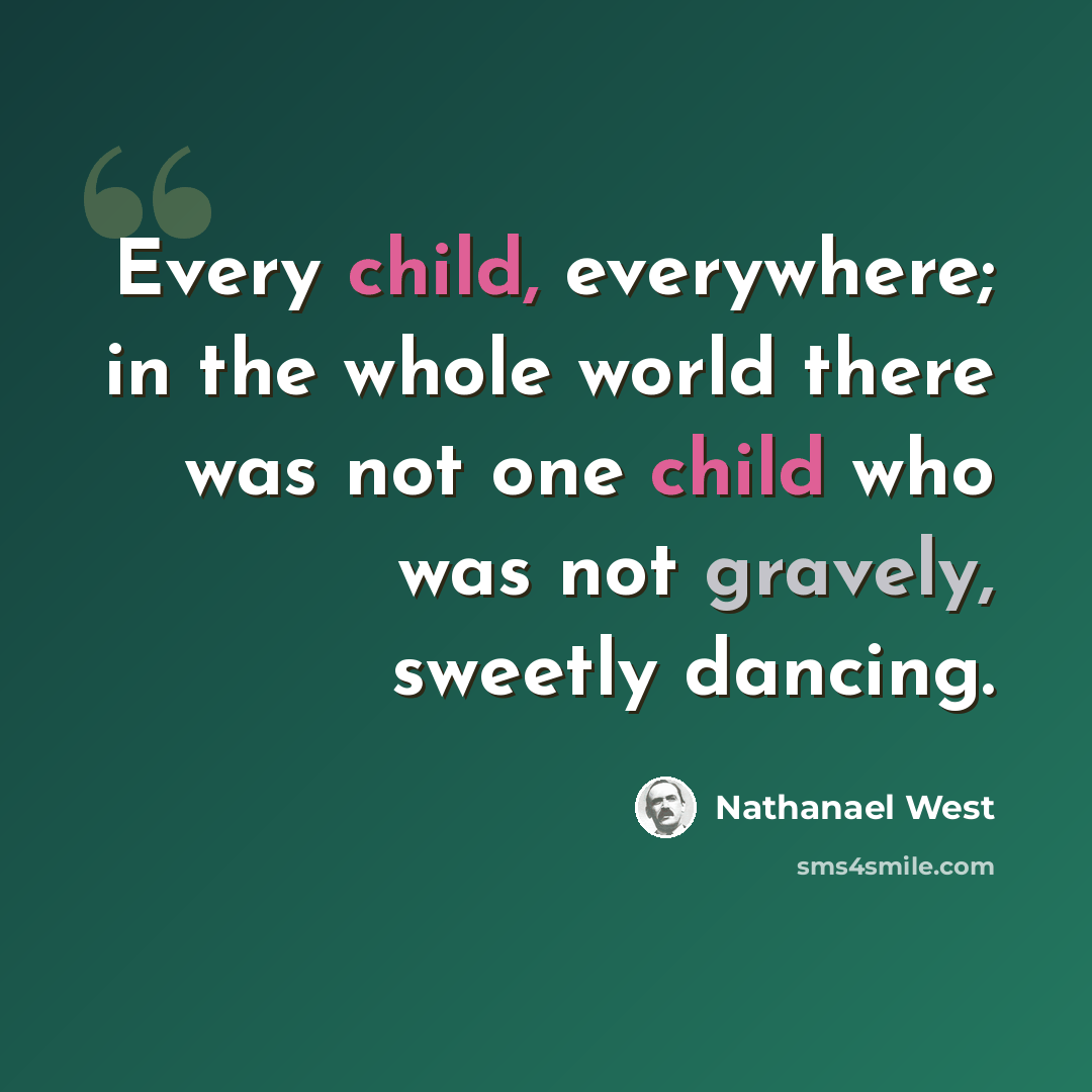 “Every child, everywhere; in the whole world there was not one child who was not gravely, sweetly dancing.” quote by Nathanael West