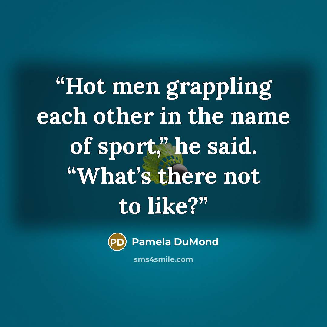“Hot men grappling each other in the name of sport,” he said. “What’s there not to like?” quote by Pamela DuMond
