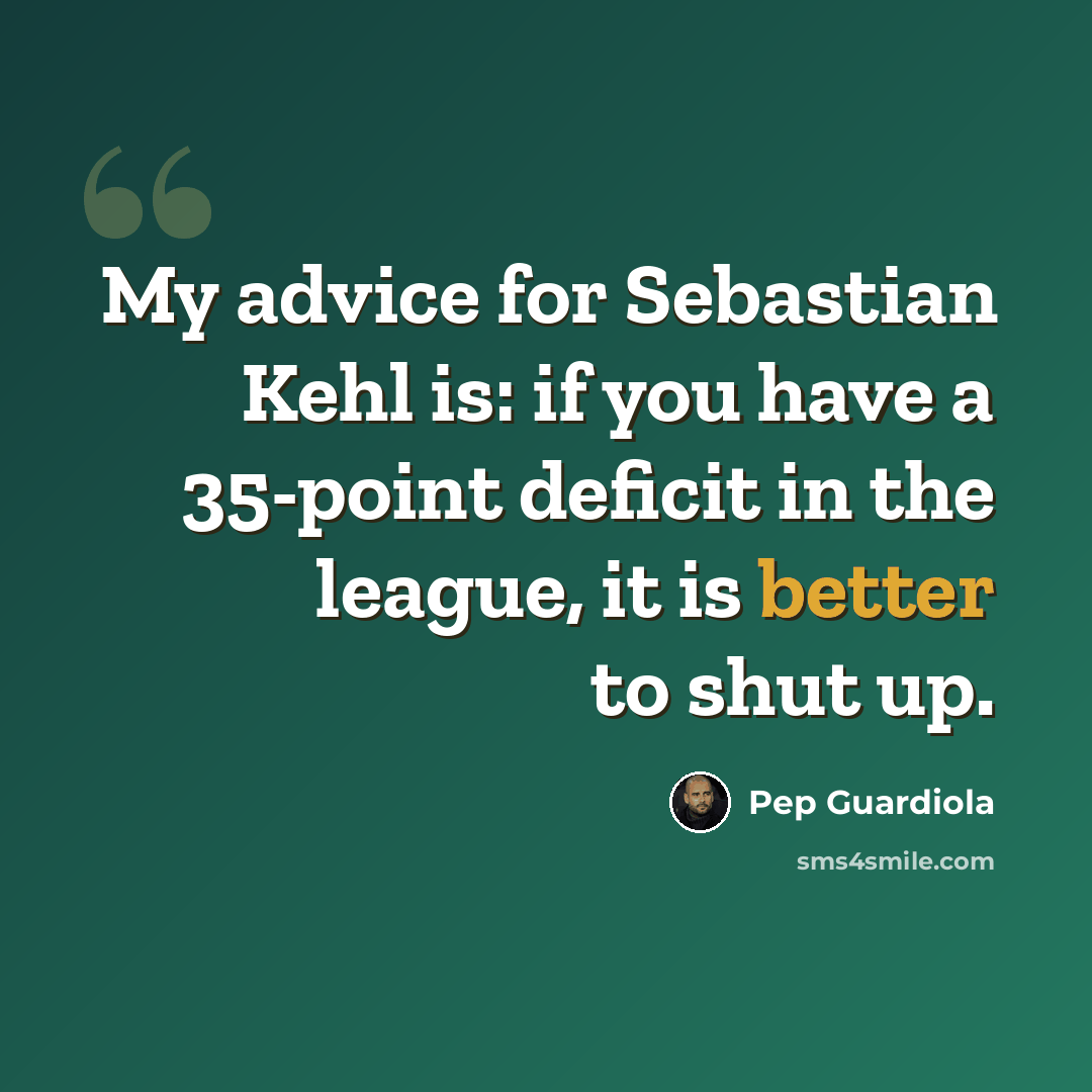 “My advice for Sebastian Kehl is: if you have a 35-point deficit in the league, it is better to shut up.” quote by Pep Guardiola