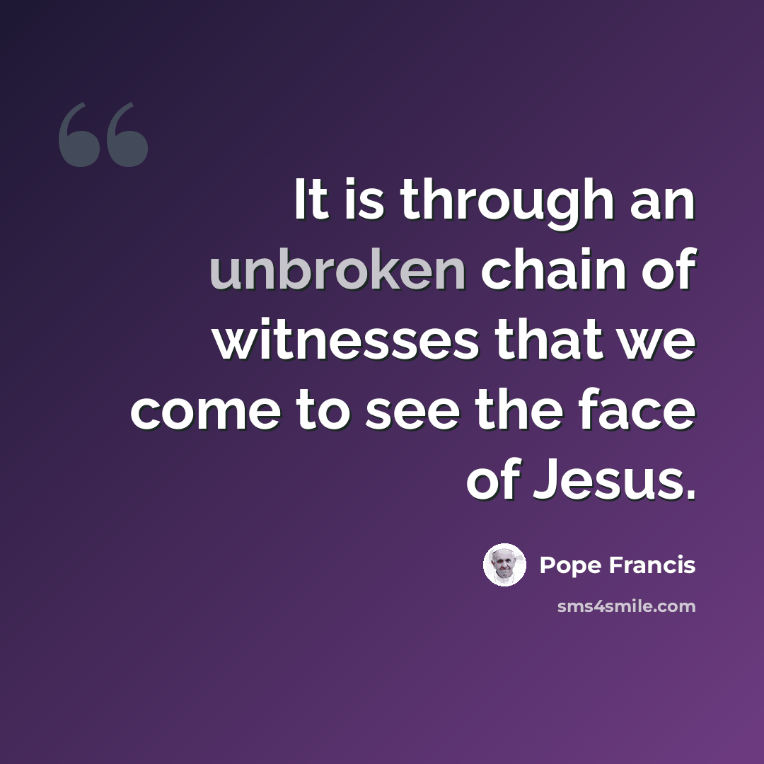 “It is through an unbroken chain of witnesses that we come to see the face of Jesus.” quote by Pope Francis