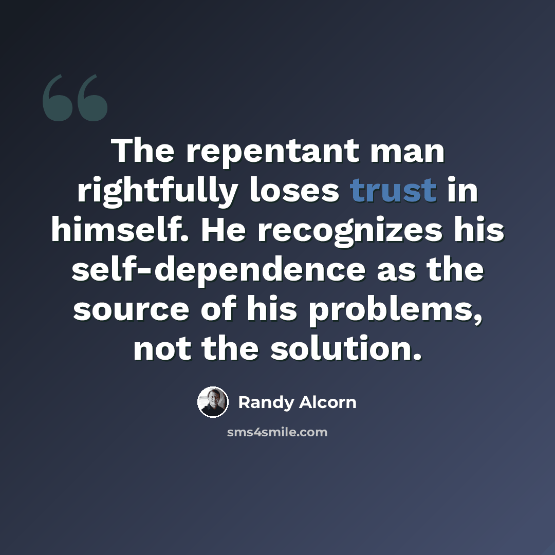 “The repentant man rightfully loses trust in himself. He recognizes his self-dependence as the source of his problems, not the solution.” quote by Randy Alcorn