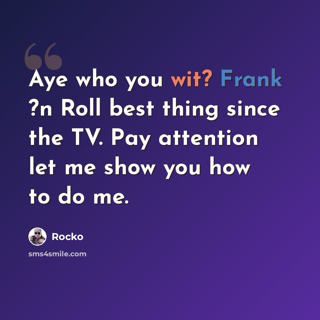 “Aye who you wit? Frank ?n Roll best thing since the TV. Pay attention let me show you how to do me.” quote by Rocko