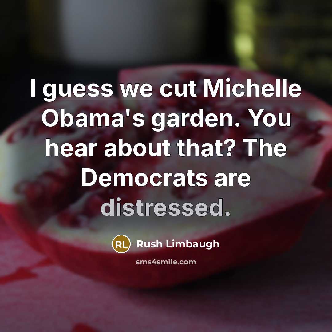 “I guess we cut Michelle Obama's garden. You hear about that? The Democrats are distressed.” quote by Rush Limbaugh