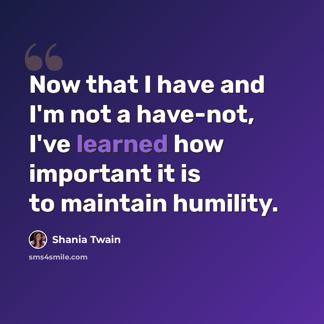 “Now that I have and I'm not a have-not, I've learned how important it is to maintain humility.” quote by Shania Twain