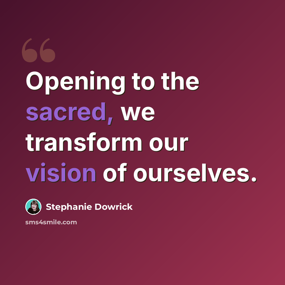 “Opening to the sacred, we transform our vision of ourselves.” quote by Stephanie Dowrick