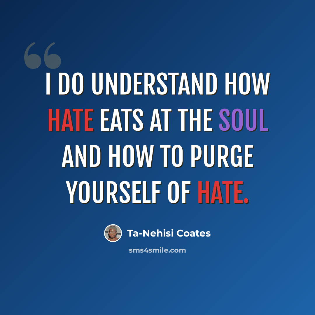 “I do understand how hate eats at the soul and how to purge yourself of hate.” quote by Ta-Nehisi Coates