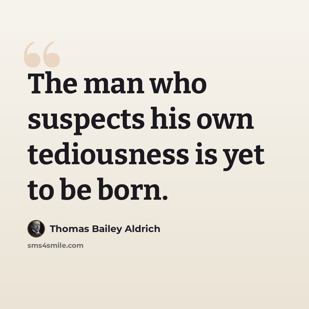 “The man who suspects his own tediousness is yet to be born.” quote by Thomas Bailey Aldrich