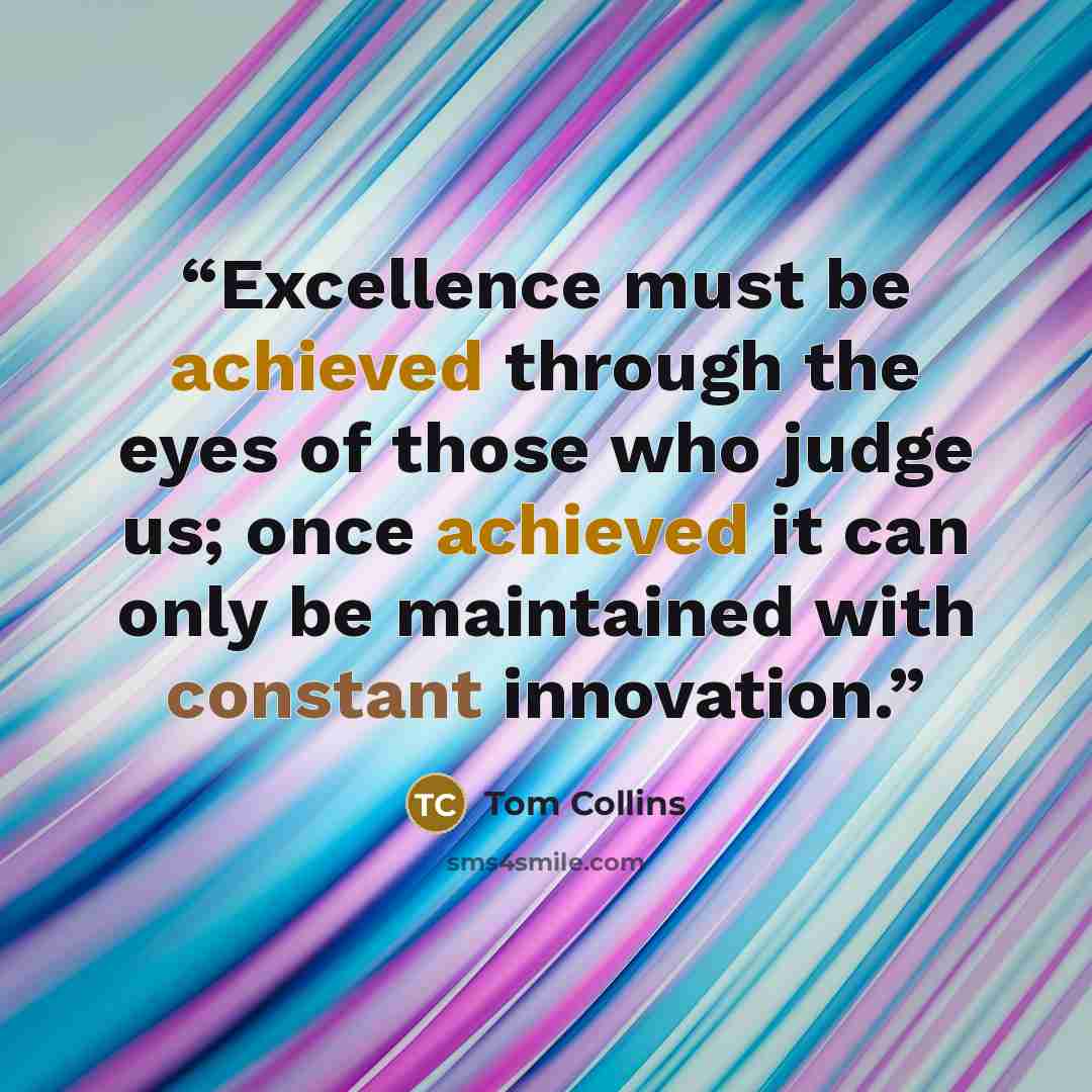 “Excellence must be achieved through the eyes of those who judge us; once achieved it can only be maintained with constant innovation.” quote by Tom Collins