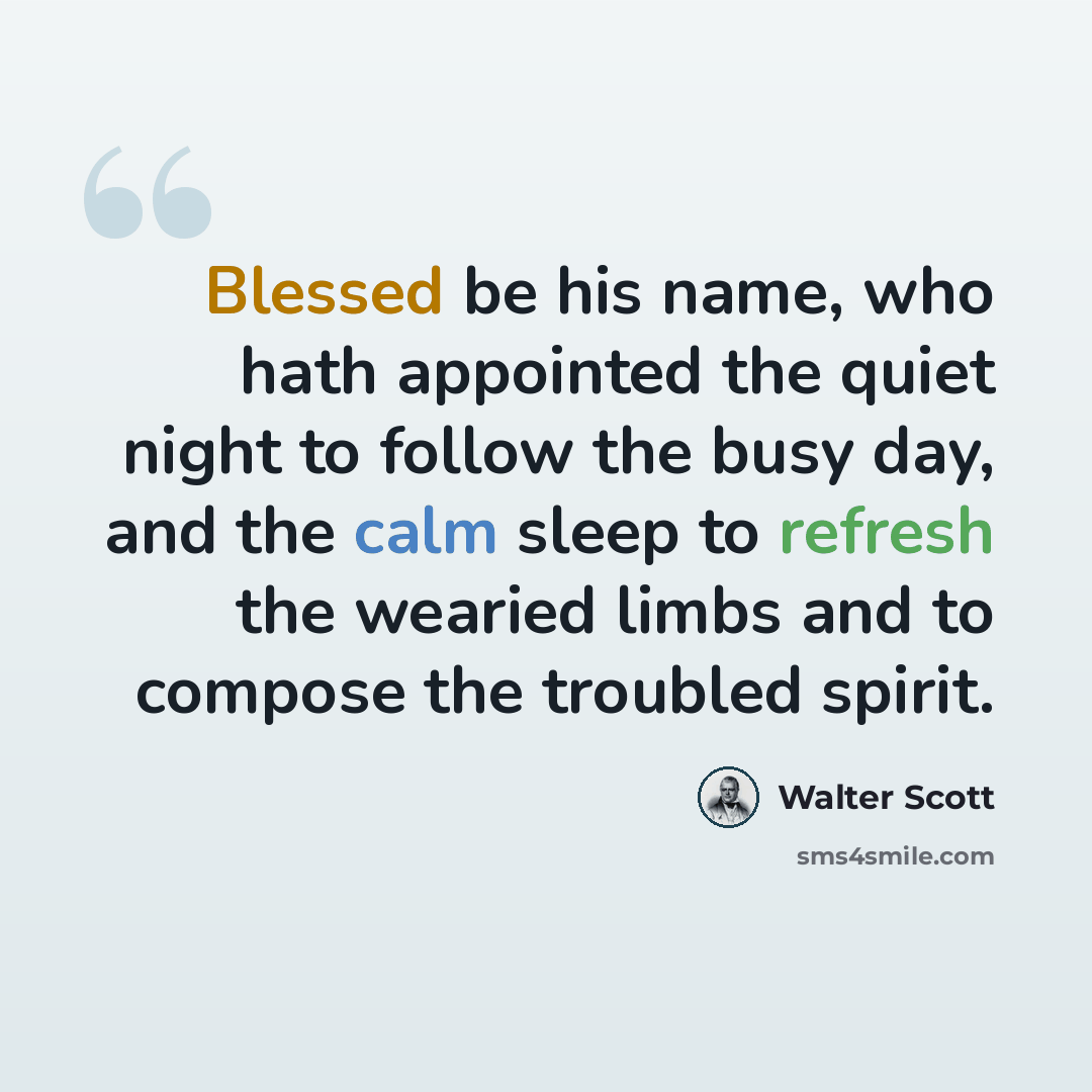 “Blessed be his name, who hath appointed the quiet night to follow the busy day, and the calm sleep to refresh the wearied limbs and to compose the troubled spirit.” quote by Walter Scott