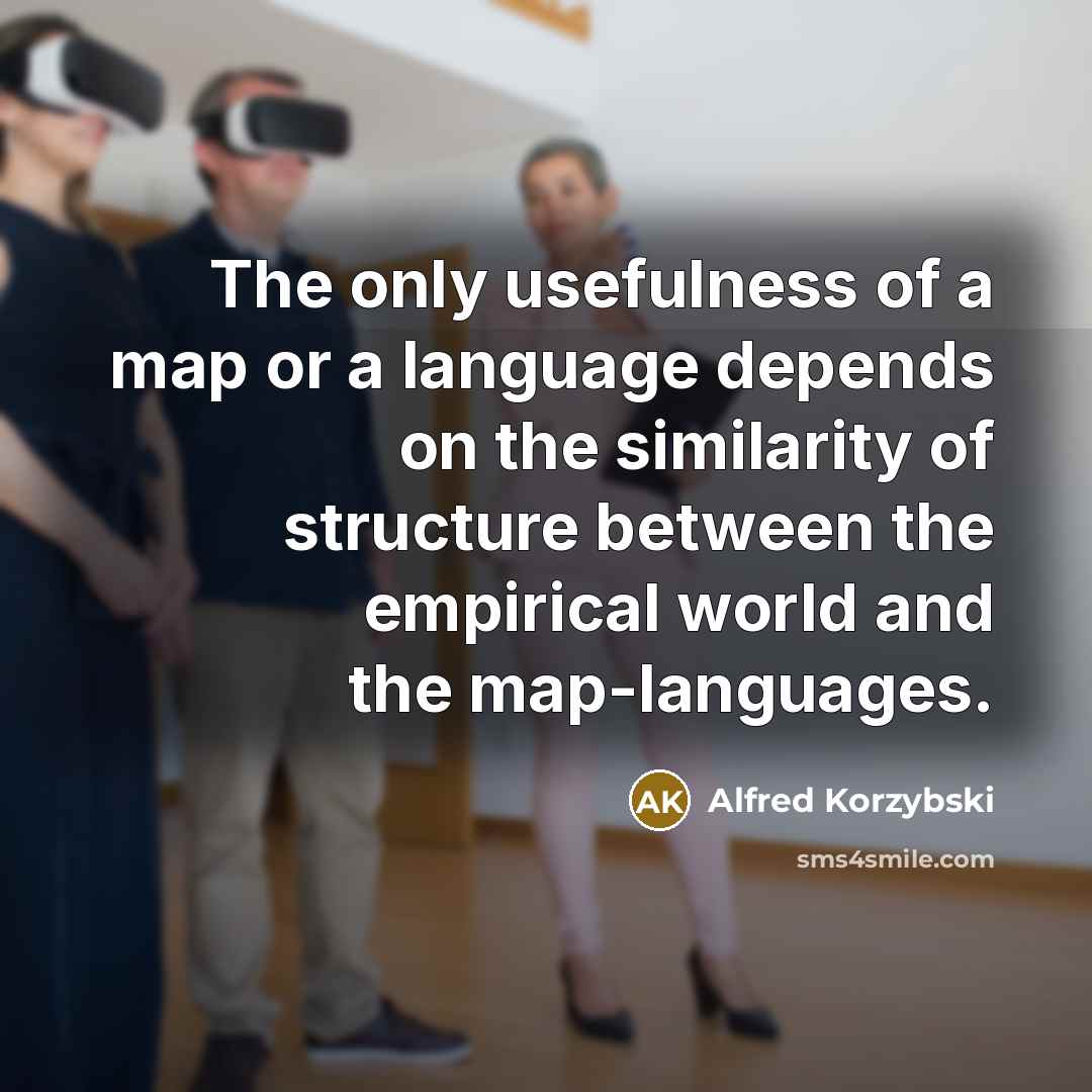 “The only usefulness of a map or a language depends on the similarity of structure between the empirical world and the map-languages.” quote by Alfred Korzybski