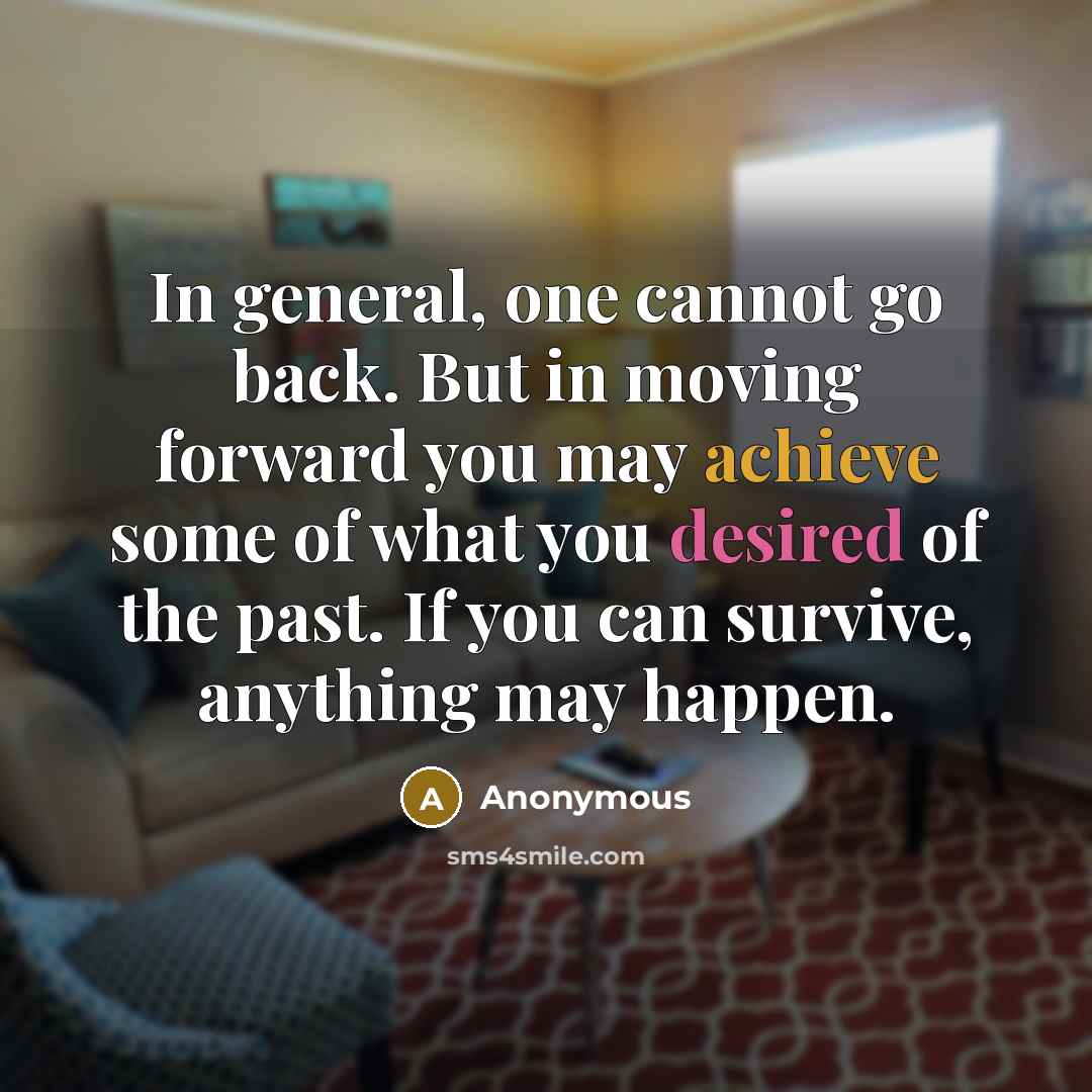“In general, one cannot go back. But in moving forward you may achieve some of what you desired of the past. If you can survive, anything may happen.” quote by Anonymous