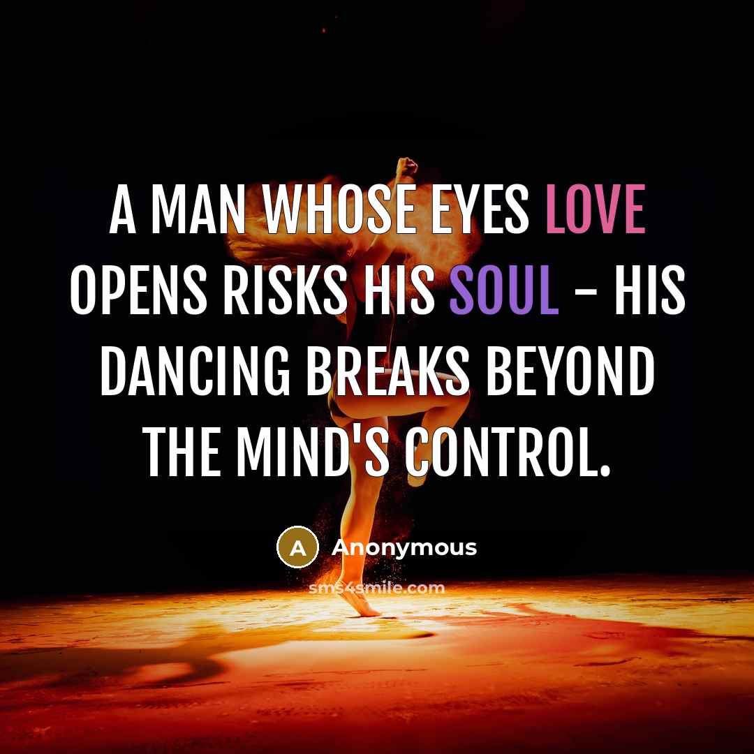 “A man whose eyes love opens risks his soul - His dancing breaks beyond the mind's control.” quote by Anonymous
