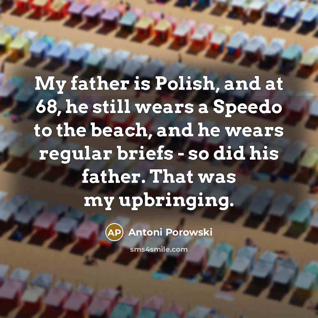 “My father is Polish, and at 68, he still wears a Speedo to the beach, and he wears regular briefs - so did his father. That was my upbringing.” quote by Antoni Porowski