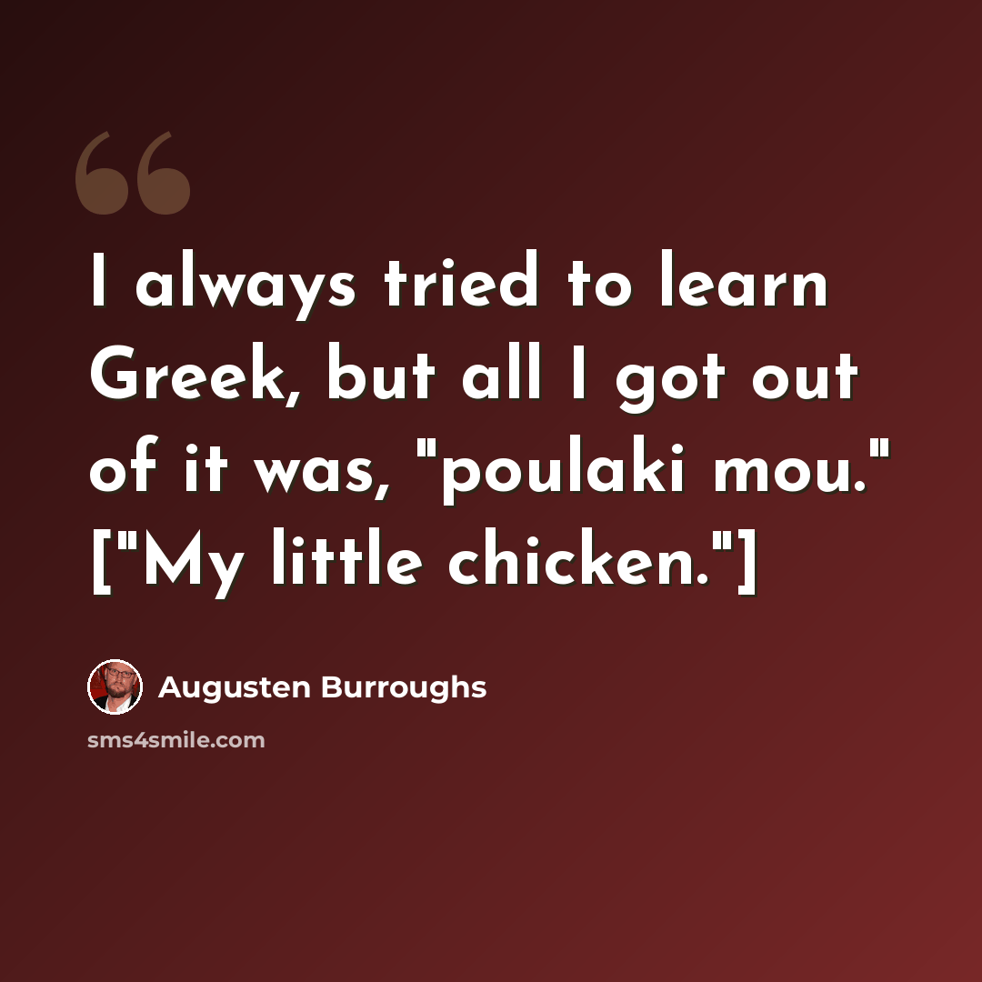 “I always tried to learn Greek, but all I got out of it was, "poulaki mou." ["My little chicken."]” quote by Augusten Burroughs
